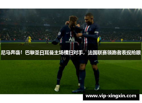 尼马奔袭！巴黎圣日耳曼主场横扫对手，法国联赛领跑者表现抢眼