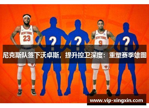 尼克斯队签下沃卓斯，提升控卫深度：重塑赛季雄图