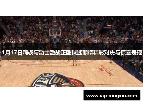 1月17日鹈鹕与爵士激战正酣球迷期待精彩对决与惊喜表现