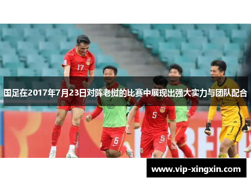 国足在2017年7月23日对阵老挝的比赛中展现出强大实力与团队配合
