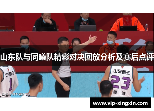 山东队与同曦队精彩对决回放分析及赛后点评