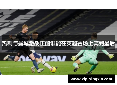 热刺与曼城激战正酣谁能在英超赛场上笑到最后